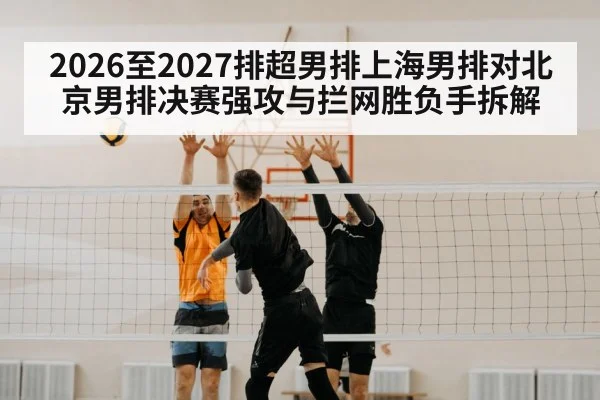 2026至2027排超男排上海男排对北京男排决赛强攻与拦网胜负手拆解