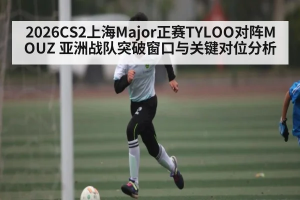 2026CS2上海Major正赛TYLOO对阵MOUZ 亚洲战队突破窗口与关键对位分析