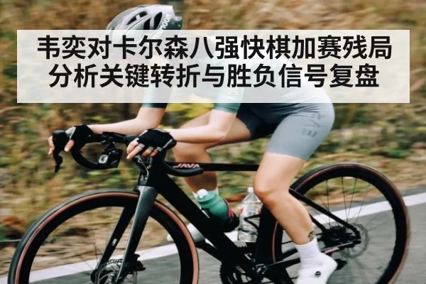 韦奕对卡尔森八强快棋加赛残局分析关键转折与胜负信号复盘 - kaiyun