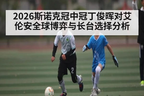 2026斯诺克冠中冠丁俊晖对艾伦安全球博弈与长台选择分析（kaiyun）